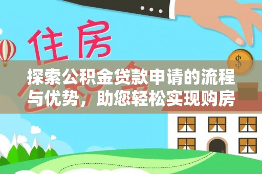 哈巴河探索公积金贷款申请的流程与优势，助您轻松实现购房梦想