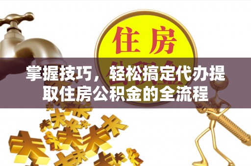 哈巴河掌握技巧，轻松搞定代办提取住房公积金的全流程