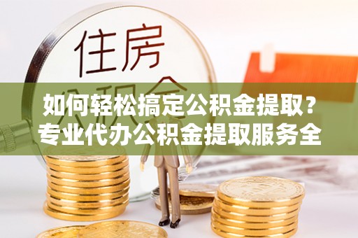 哈巴河如何轻松搞定公积金提取？专业代办公积金提取服务全解析