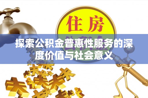 哈巴河探索公积金普惠性服务的深度价值与社会意义