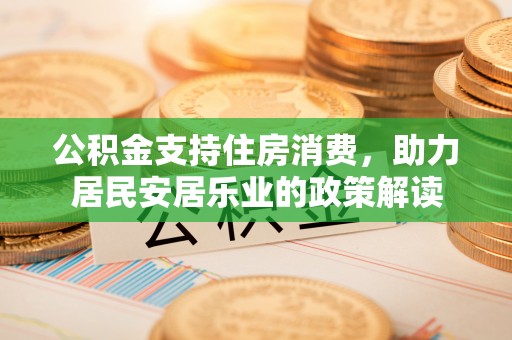 哈巴河公积金支持住房消费，助力居民安居乐业的政策解读