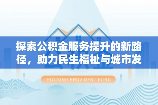 哈巴河探索公积金服务提升的新路径，助力民生福祉与城市发展