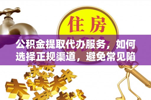哈巴河公积金提取代办服务，如何选择正规渠道，避免常见陷阱
