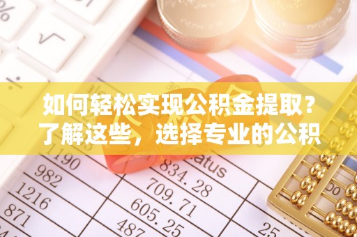 哈巴河如何轻松实现公积金提取？了解这些，选择专业的公积金提取代办服务