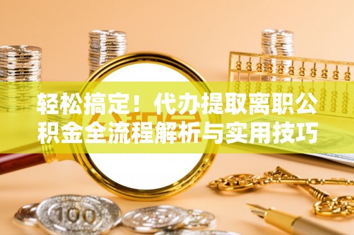 哈巴河轻松搞定！代办提取离职公积金全流程解析与实用技巧