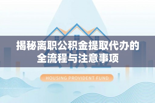 哈巴河揭秘离职公积金提取代办的全流程与注意事项