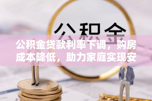 哈巴河公积金贷款利率下调，购房成本降低，助力家庭实现安居梦