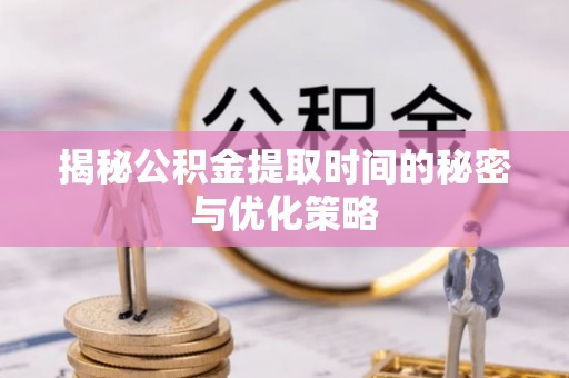 哈巴河揭秘公积金提取时间的秘密与优化策略