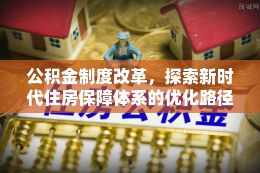 哈巴河公积金制度改革，探索新时代住房保障体系的优化路径