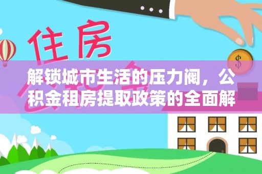 哈巴河解锁城市生活的压力阀，公积金租房提取政策的全面解析与实践指南