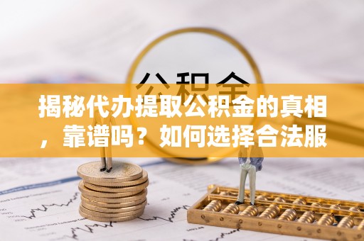 哈巴河揭秘代办提取公积金的真相，靠谱吗？如何选择合法服务？