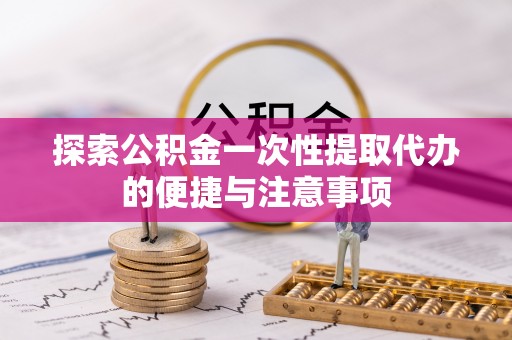 哈巴河探索公积金一次性提取代办的便捷与注意事项