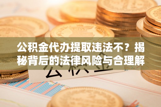 哈巴河公积金代办提取违法不？揭秘背后的法律风险与合理解决方案