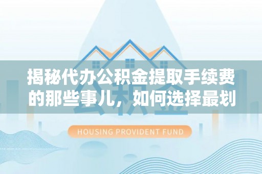 哈巴河揭秘代办公积金提取手续费的那些事儿，如何选择最划算的服务？