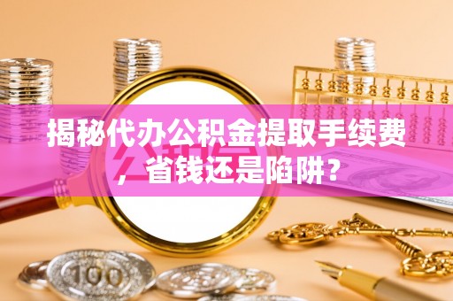 哈巴河揭秘代办公积金提取手续费，省钱还是陷阱？
