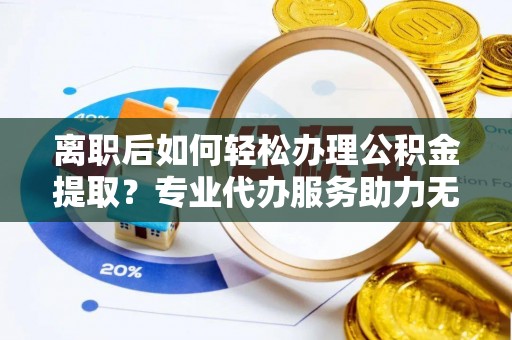 哈巴河离职后如何轻松办理公积金提取？专业代办服务助力无忧