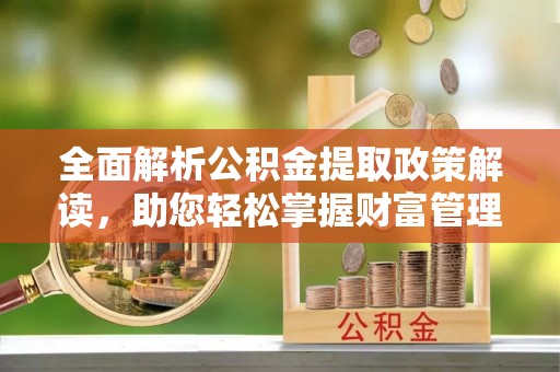 哈巴河全面解析公积金提取政策解读，助您轻松掌握财富管理新方向