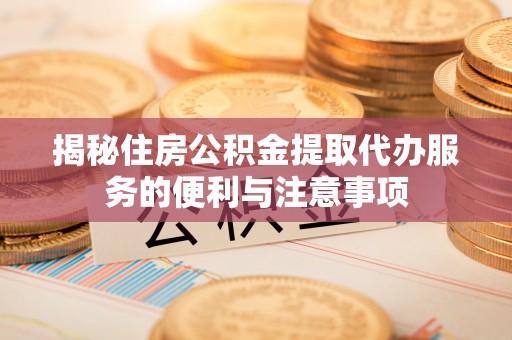 哈巴河揭秘住房公积金提取代办服务的便利与注意事项