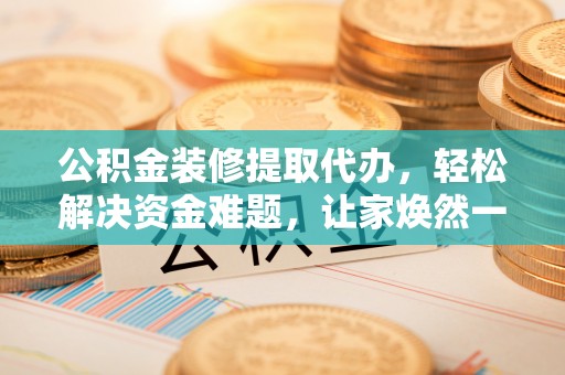 哈巴河公积金装修提取代办，轻松解决资金难题，让家焕然一新