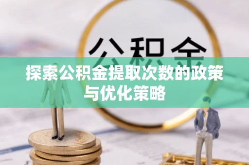 哈巴河探索公积金提取次数的政策与优化策略