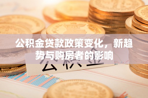 哈巴河公积金贷款政策变化，新趋势与购房者的影响