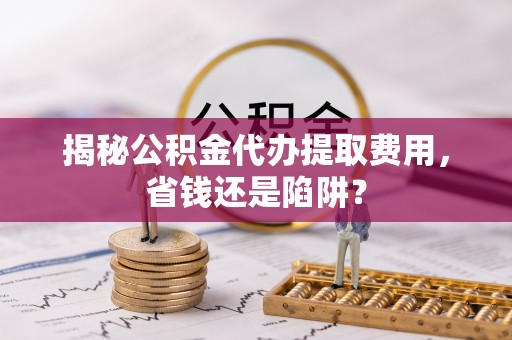 哈巴河揭秘公积金代办提取费用，省钱还是陷阱？