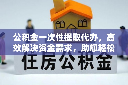 哈巴河公积金一次性提取代办，高效解决资金需求，助您轻松应对生活难题