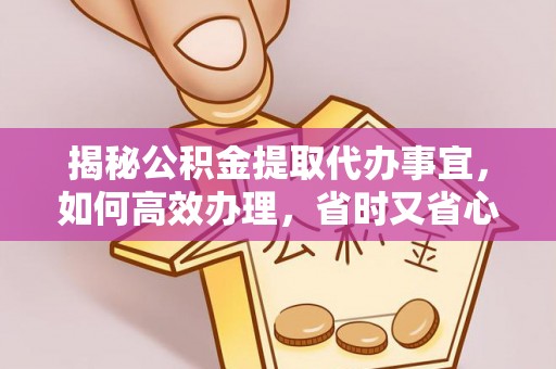 哈巴河揭秘公积金提取代办事宜，如何高效办理，省时又省心？