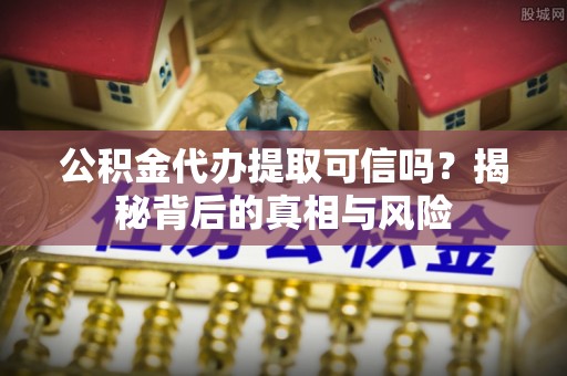 哈巴河公积金代办提取可信吗？揭秘背后的真相与风险