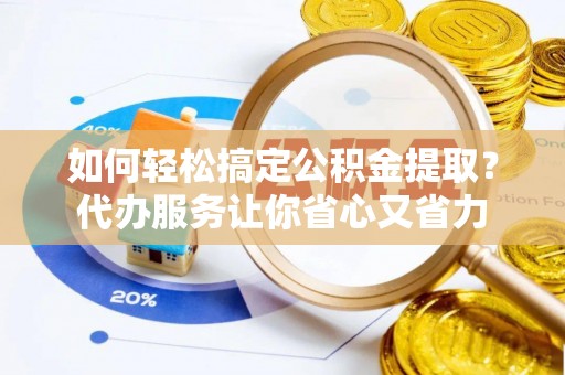 哈巴河如何轻松搞定公积金提取？代办服务让你省心又省力