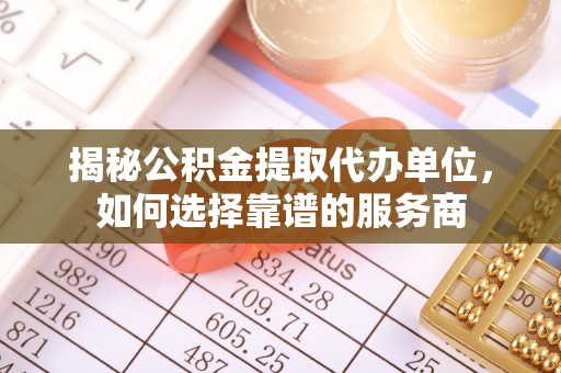 哈巴河揭秘公积金提取代办单位，如何选择靠谱的服务商