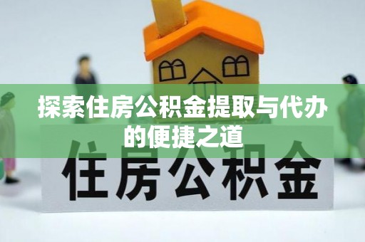 哈巴河探索住房公积金提取与代办的便捷之道