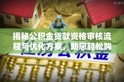 哈巴河揭秘公积金贷款资格审核流程与优化方案，助您轻松购房