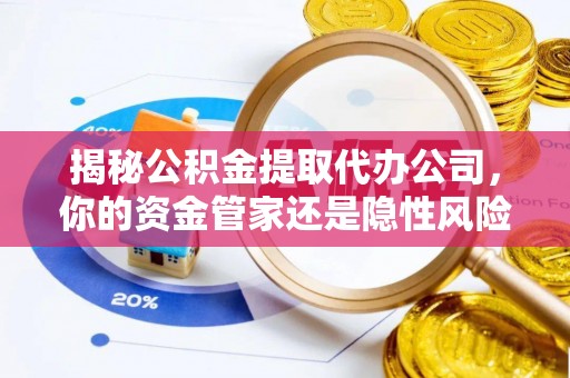 哈巴河揭秘公积金提取代办公司，你的资金管家还是隐性风险？