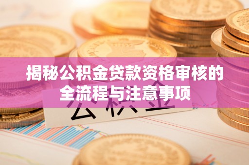 哈巴河揭秘公积金贷款资格审核的全流程与注意事项