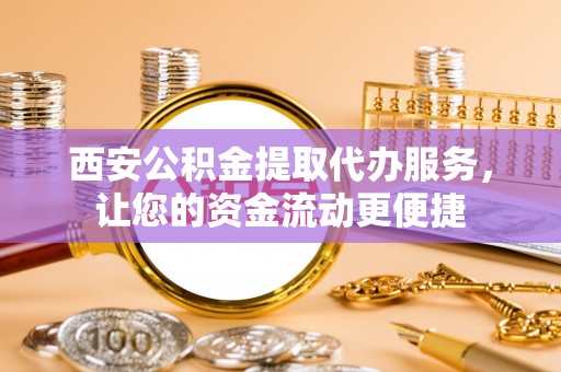 哈巴河西安公积金提取代办服务，让您的资金流动更便捷