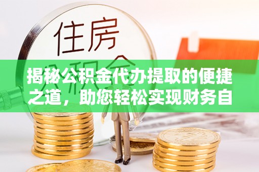 哈巴河揭秘公积金代办提取的便捷之道，助您轻松实现财务自由