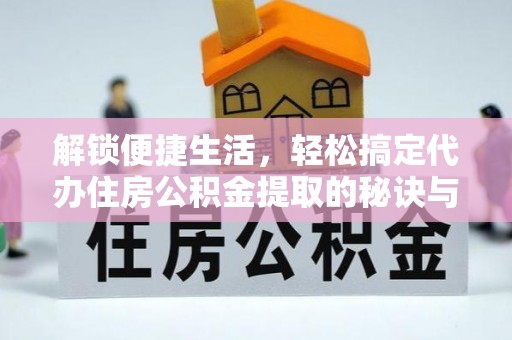 哈巴河解锁便捷生活，轻松搞定代办住房公积金提取的秘诀与技巧