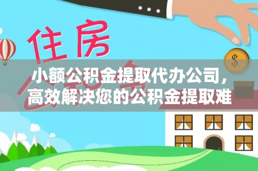 哈巴河小额公积金提取代办公司，高效解决您的公积金提取难题