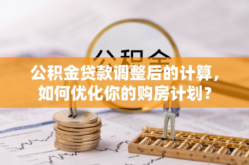 哈巴河公积金贷款调整后的计算，如何优化你的购房计划？