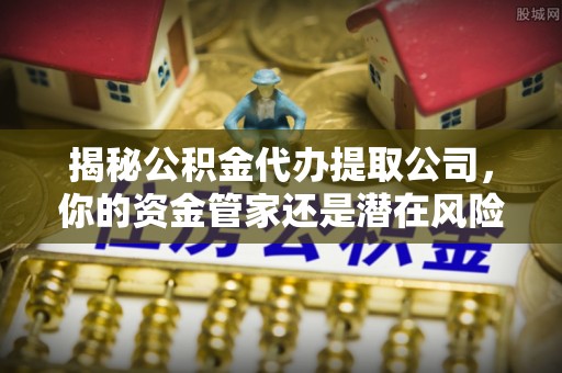 哈巴河揭秘公积金代办提取公司，你的资金管家还是潜在风险？