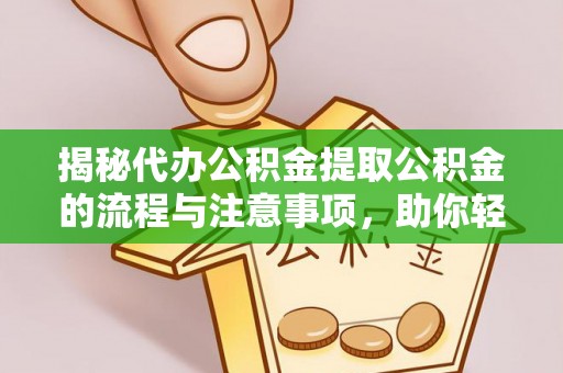 哈巴河揭秘代办公积金提取公积金的流程与注意事项，助你轻松拿回属于你的钱