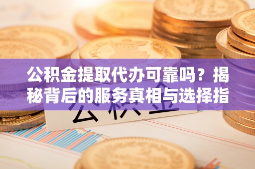 哈巴河公积金提取代办可靠吗？揭秘背后的服务真相与选择指南