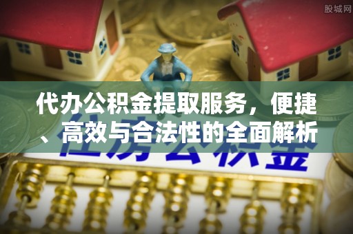 哈巴河代办公积金提取服务，便捷、高效与合法性的全面解析