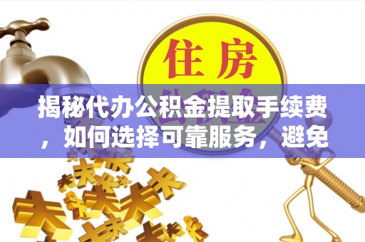 哈巴河揭秘代办公积金提取手续费，如何选择可靠服务，避免隐形陷阱