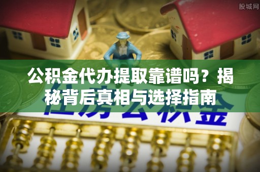 哈巴河公积金代办提取靠谱吗？揭秘背后真相与选择指南