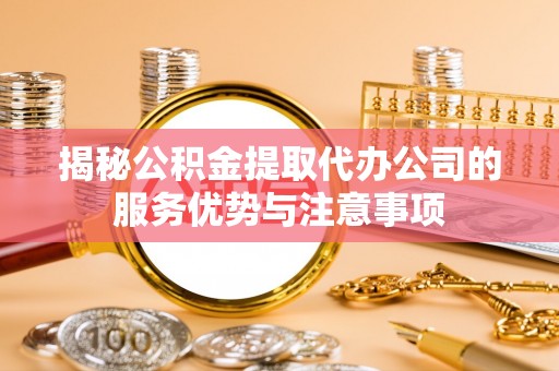 哈巴河揭秘公积金提取代办公司的服务优势与注意事项