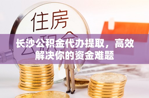 哈巴河长沙公积金代办提取，高效解决你的资金难题