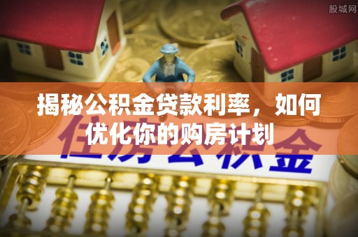 哈巴河揭秘公积金贷款利率，如何优化你的购房计划