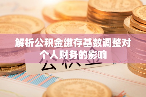 哈巴河解析公积金缴存基数调整对个人财务的影响